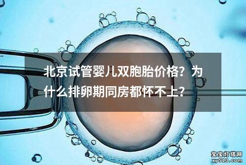 北京试管婴儿双胞胎价格？为什么排卵期同房都怀不上？