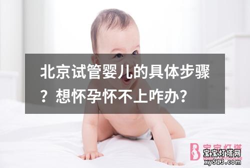 北京试管婴儿的具体步骤？想怀孕怀不上咋办？