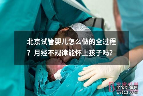 北京试管婴儿怎么做的全过程？月经不规律能怀上孩子吗？