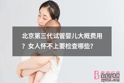 北京第三代试管婴儿大概费用？女人怀不上要检查哪些？