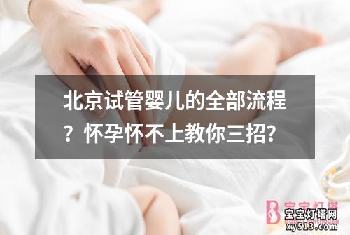 北京试管婴儿的全部流程？怀孕怀不上教你三招？