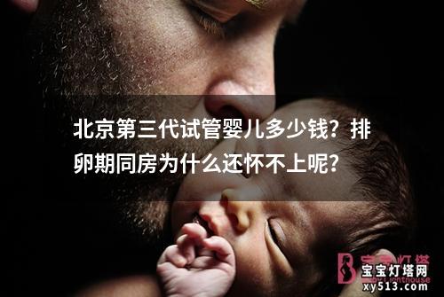 北京第三代试管婴儿多少钱？排卵期同房为什么还怀不上呢？