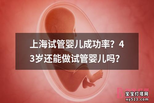 上海试管婴儿成功率？43岁还能做试管婴儿吗？