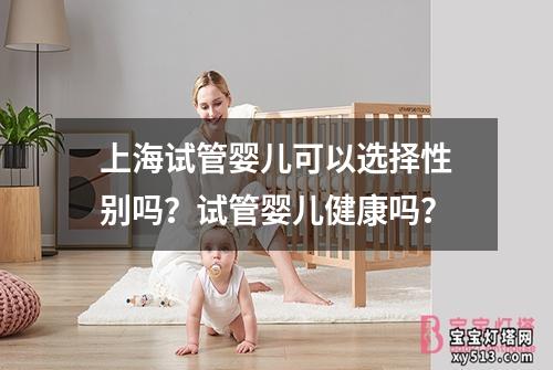 上海试管婴儿可以选择性别吗？试管婴儿健康吗？
