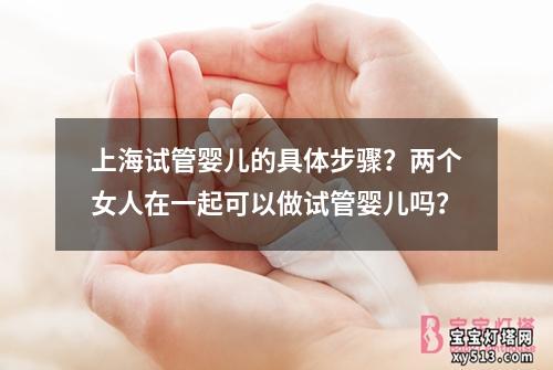 上海试管婴儿的具体步骤？两个女人在一起可以做试管婴儿吗？