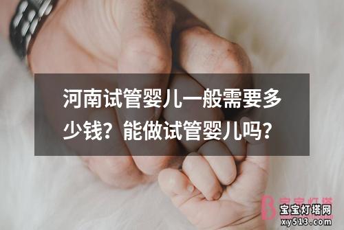 河南试管婴儿一般需要多少钱？能做试管婴儿吗？