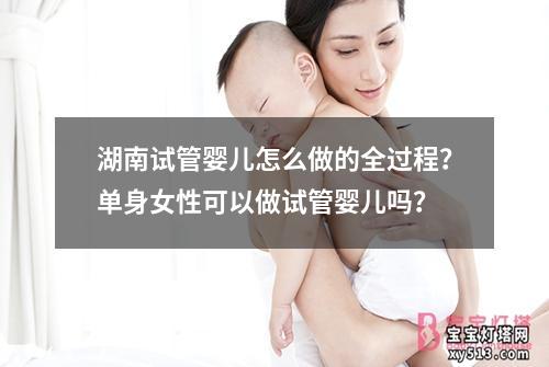 湖南试管婴儿怎么做的全过程？单身女性可以做试管婴儿吗？