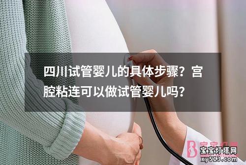 四川试管婴儿的具体步骤？宫腔粘连可以做试管婴儿吗？