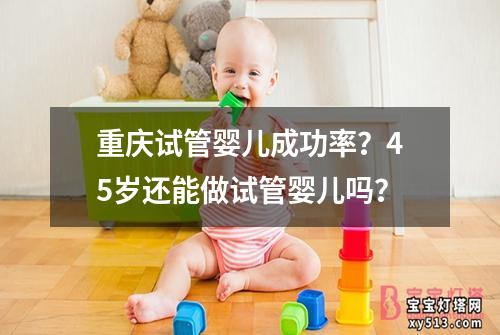 重庆试管婴儿成功率？45岁还能做试管婴儿吗？