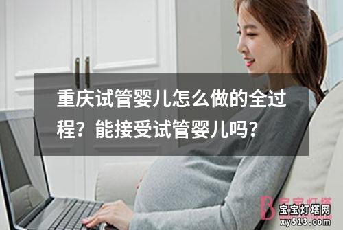 重庆试管婴儿怎么做的全过程？能接受试管婴儿吗？