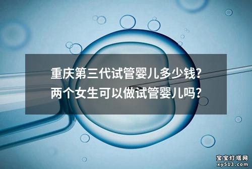 重庆第三代试管婴儿多少钱？两个女生可以做试管婴儿吗？