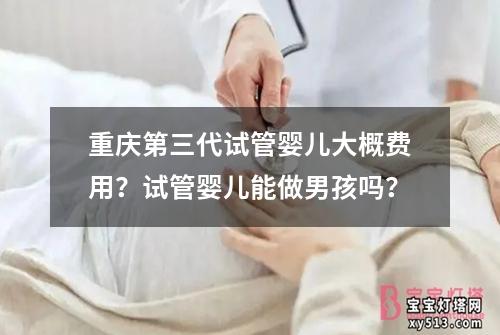 重庆第三代试管婴儿大概费用？试管婴儿能做男孩吗？