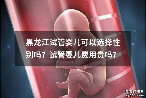 黑龙江试管婴儿可以选择性别吗？试管婴儿费用贵吗？