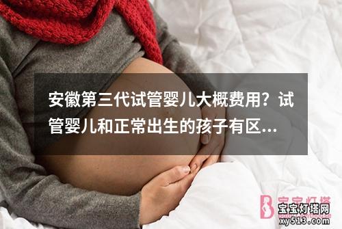 安徽第三代试管婴儿大概费用？试管婴儿和正常出生的孩子有区别吗？