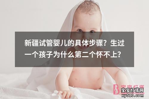 新疆试管婴儿的具体步骤？生过一个孩子为什么第二个怀不上？