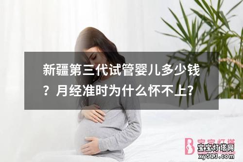 新疆第三代试管婴儿多少钱？月经准时为什么怀不上？