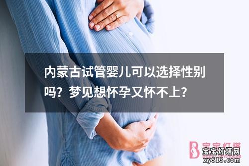 内蒙古试管婴儿可以选择性别吗？梦见想怀孕又怀不上？