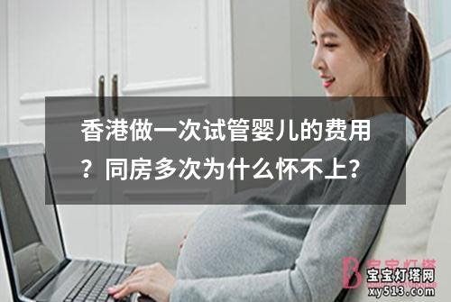香港做一次试管婴儿的费用？同房多次为什么怀不上？