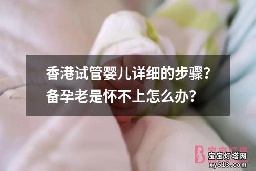 香港试管婴儿详细的步骤？备孕老是怀不上怎么办？