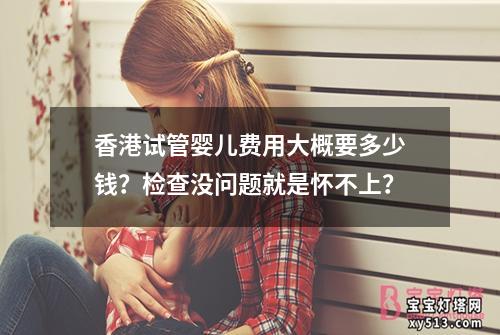 香港试管婴儿费用大概要多少钱？检查没问题就是怀不上？