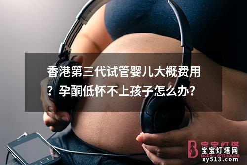 香港第三代试管婴儿大概费用？孕酮低怀不上孩子怎么办？