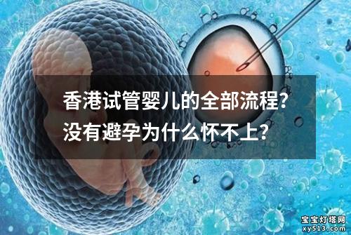 香港试管婴儿的全部流程？没有避孕为什么怀不上？