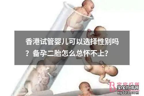 香港试管婴儿可以选择性别吗？备孕二胎怎么总怀不上？