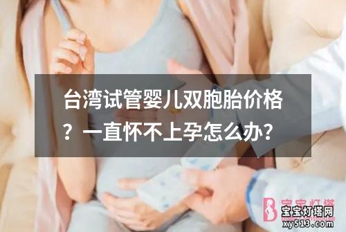台湾试管婴儿双胞胎价格？一直怀不上孕怎么办？