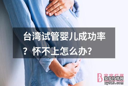 台湾试管婴儿成功率？怀不上怎么办？