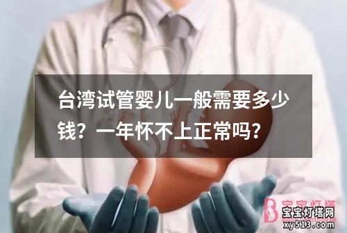 台湾试管婴儿一般需要多少钱？一年怀不上正常吗？